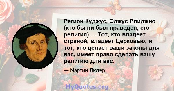 Регион Куджус, Эджус Рлиджио (кто бы ни был праведен, его религия) ... Тот, кто владеет страной, владеет Церковью, и тот, кто делает ваши законы для вас, имеет право сделать вашу религию для вас.