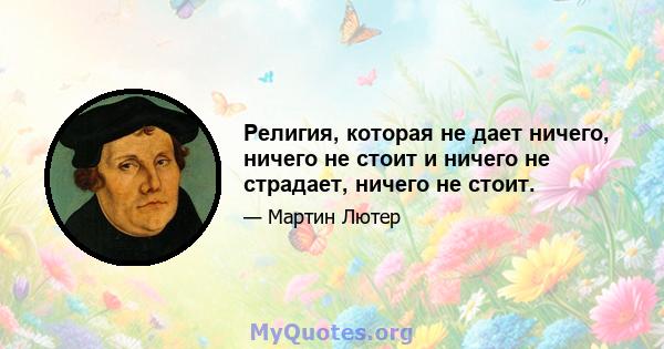 Религия, которая не дает ничего, ничего не стоит и ничего не страдает, ничего не стоит.