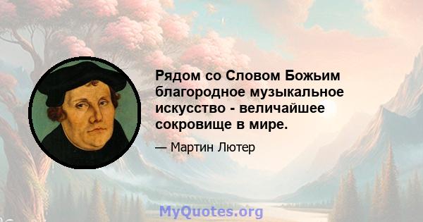 Рядом со Словом Божьим благородное музыкальное искусство - величайшее сокровище в мире.