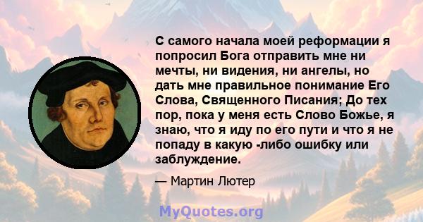 С самого начала моей реформации я попросил Бога отправить мне ни мечты, ни видения, ни ангелы, но дать мне правильное понимание Его Слова, Священного Писания; До тех пор, пока у меня есть Слово Божье, я знаю, что я иду