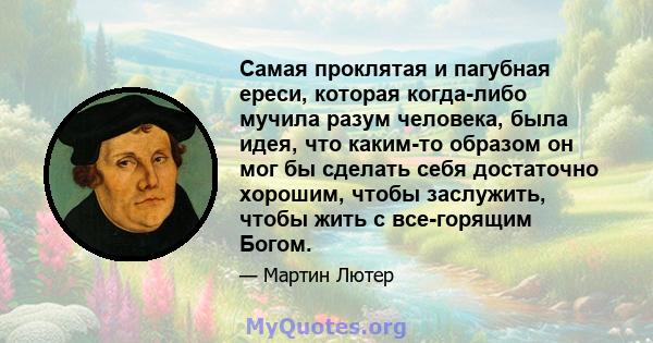 Самая проклятая и пагубная ереси, которая когда-либо мучила разум человека, была идея, что каким-то образом он мог бы сделать себя достаточно хорошим, чтобы заслужить, чтобы жить с все-горящим Богом.