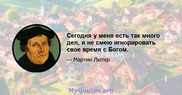 Сегодня у меня есть так много дел, я не смею игнорировать свое время с Богом.