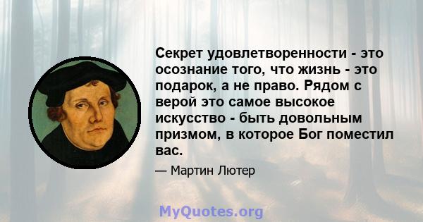 Секрет удовлетворенности - это осознание того, что жизнь - это подарок, а не право. Рядом с верой это самое высокое искусство - быть довольным призмом, в которое Бог поместил вас.