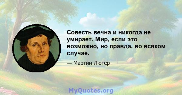 Совесть вечна и никогда не умирает. Мир, если это возможно, но правда, во всяком случае.