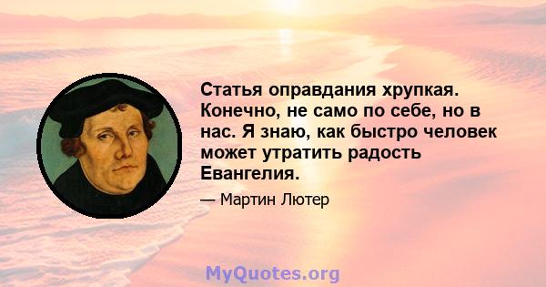 Статья оправдания хрупкая. Конечно, не само по себе, но в нас. Я знаю, как быстро человек может утратить радость Евангелия.