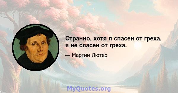 Странно, хотя я спасен от греха, я не спасен от греха.