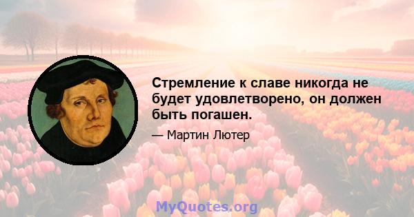 Стремление к славе никогда не будет удовлетворено, он должен быть погашен.