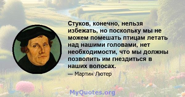 Стуков, конечно, нельзя избежать, но поскольку мы не можем помешать птицам летать над нашими головами, нет необходимости, что мы должны позволить им гнездиться в наших волосах.