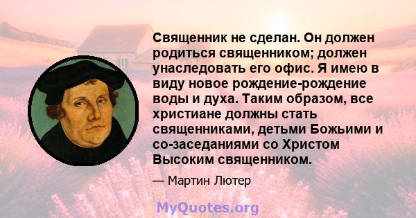 Священник не сделан. Он должен родиться священником; должен унаследовать его офис. Я имею в виду новое рождение-рождение воды и духа. Таким образом, все христиане должны стать священниками, детьми Божьими и