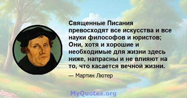 Священные Писания превосходят все искусства и все науки философов и юристов; Они, хотя и хорошие и необходимые для жизни здесь ниже, напрасны и не влияют на то, что касается вечной жизни.