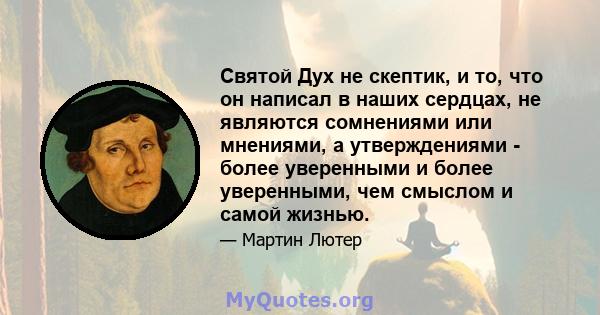 Святой Дух не скептик, и то, что он написал в наших сердцах, не являются сомнениями или мнениями, а утверждениями - более уверенными и более уверенными, чем смыслом и самой жизнью.