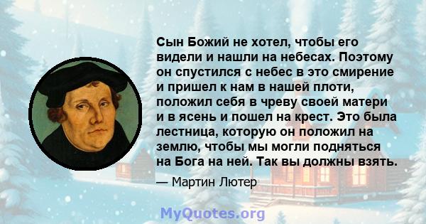 Сын Божий не хотел, чтобы его видели и нашли на небесах. Поэтому он спустился с небес в это смирение и пришел к нам в нашей плоти, положил себя в чреву своей матери и в ясень и пошел на крест. Это была лестница, которую 