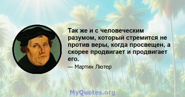 Так же и с человеческим разумом, который стремится не против веры, когда просвещен, а скорее продвигает и продвигает его.