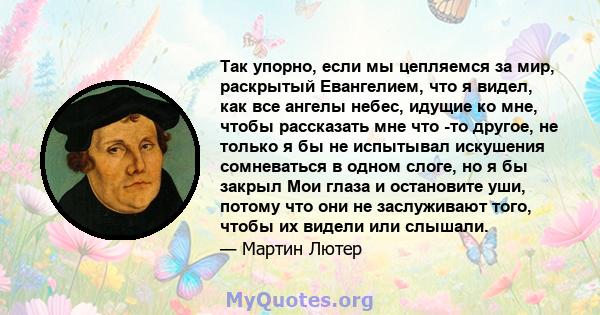 Так упорно, если мы цепляемся за мир, раскрытый Евангелием, что я видел, как все ангелы небес, идущие ко мне, чтобы рассказать мне что -то другое, не только я бы не испытывал искушения сомневаться в одном слоге, но я бы 