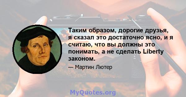 Таким образом, дорогие друзья, я сказал это достаточно ясно, и я считаю, что вы должны это понимать, а не сделать Liberty законом.