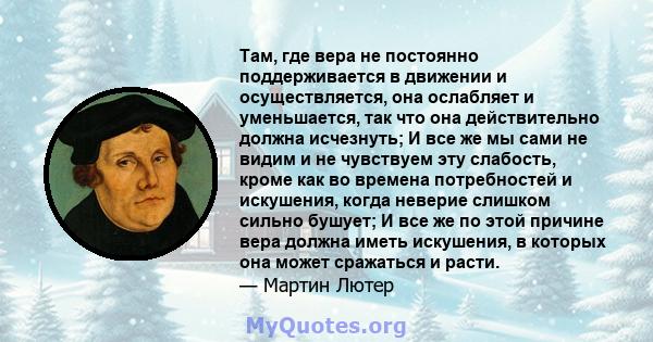 Там, где вера не постоянно поддерживается в движении и осуществляется, она ослабляет и уменьшается, так что она действительно должна исчезнуть; И все же мы сами не видим и не чувствуем эту слабость, кроме как во времена 