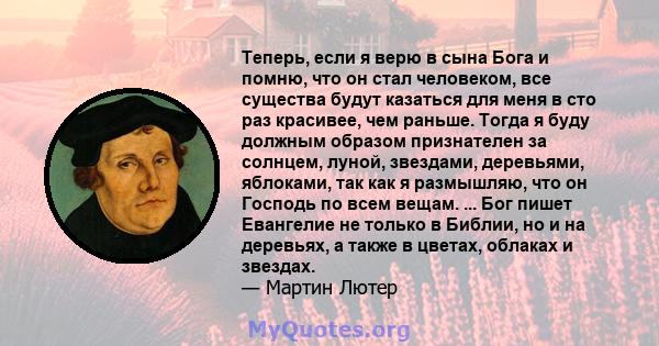 Теперь, если я верю в сына Бога и помню, что он стал человеком, все существа будут казаться для меня в сто раз красивее, чем раньше. Тогда я буду должным образом признателен за солнцем, луной, звездами, деревьями,