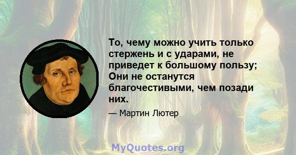 То, чему можно учить только стержень и с ударами, не приведет к большому пользу; Они не останутся благочестивыми, чем позади них.