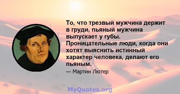 То, что трезвый мужчина держит в груди, пьяный мужчина выпускает у губы. Проницательные люди, когда они хотят выяснить истинный характер человека, делают его пьяным.