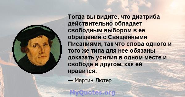 Тогда вы видите, что диатриба действительно обладает свободным выбором в ее обращении с Священными Писаниями, так что слова одного и того же типа для нее обязаны доказать усилия в одном месте и свободе в другом, как ей