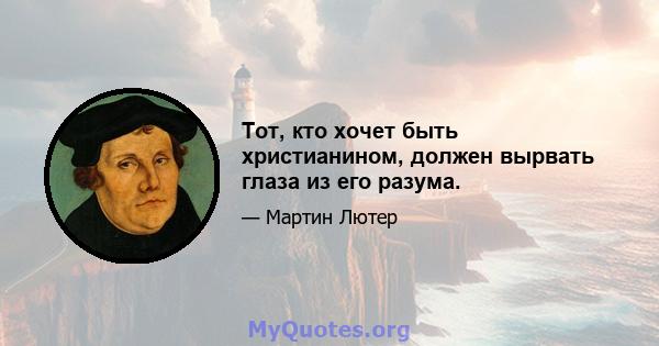 Тот, кто хочет быть христианином, должен вырвать глаза из его разума.