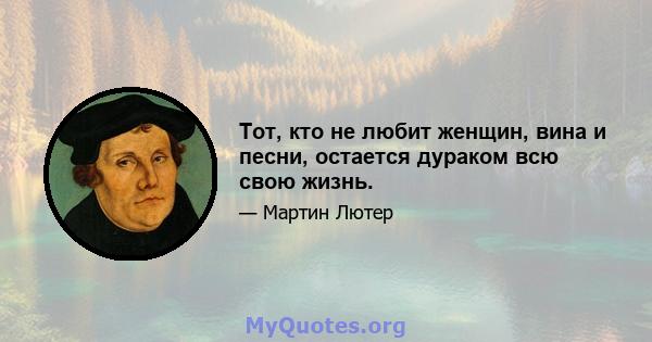 Тот, кто не любит женщин, вина и песни, остается дураком всю свою жизнь.