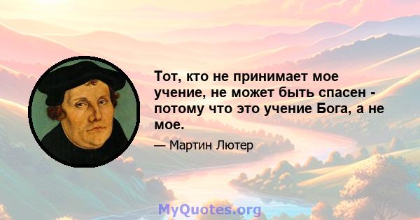 Тот, кто не принимает мое учение, не может быть спасен - потому что это учение Бога, а не мое.