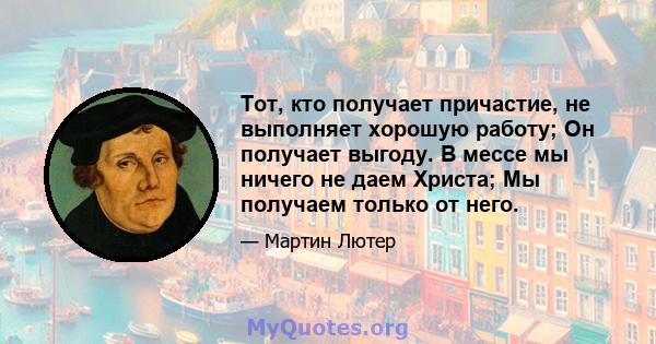 Тот, кто получает причастие, не выполняет хорошую работу; Он получает выгоду. В мессе мы ничего не даем Христа; Мы получаем только от него.