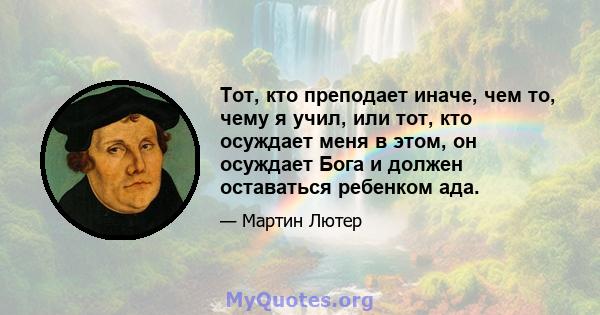 Тот, кто преподает иначе, чем то, чему я учил, или тот, кто осуждает меня в этом, он осуждает Бога и должен оставаться ребенком ада.