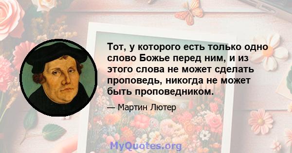 Тот, у которого есть только одно слово Божье перед ним, и из этого слова не может сделать проповедь, никогда не может быть проповедником.