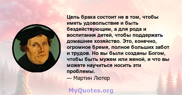 Цель брака состоит не в том, чтобы иметь удовольствие и быть бездействующим, а для рода и воспитания детей, чтобы поддержать домашнее хозяйство. Это, конечно, огромное бремя, полное больших забот и трудов. Но вы были