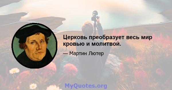 Церковь преобразует весь мир кровью и молитвой.