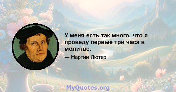 У меня есть так много, что я проведу первые три часа в молитве.