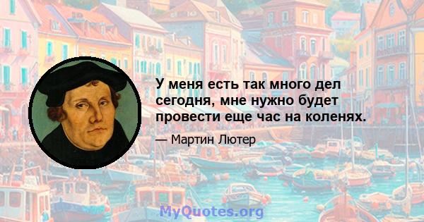 У меня есть так много дел сегодня, мне нужно будет провести еще час на коленях.