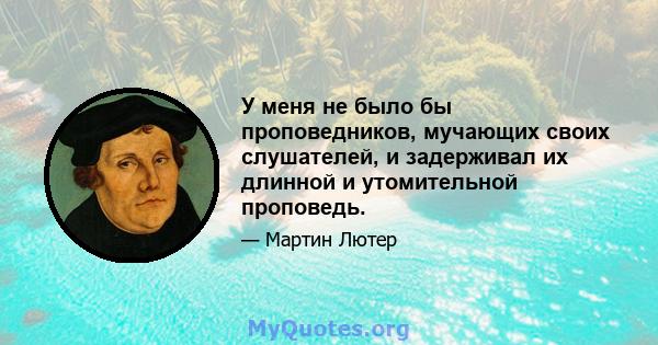 У меня не было бы проповедников, мучающих своих слушателей, и задерживал их длинной и утомительной проповедь.