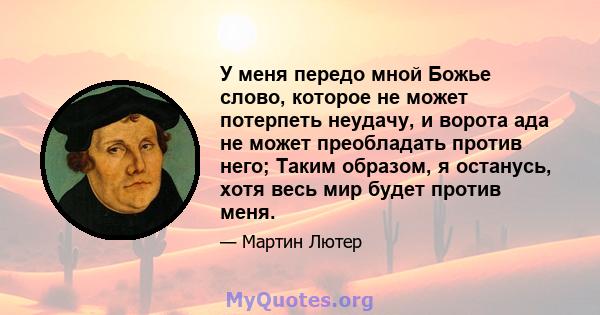 У меня передо мной Божье слово, которое не может потерпеть неудачу, и ворота ада не может преобладать против него; Таким образом, я останусь, хотя весь мир будет против меня.