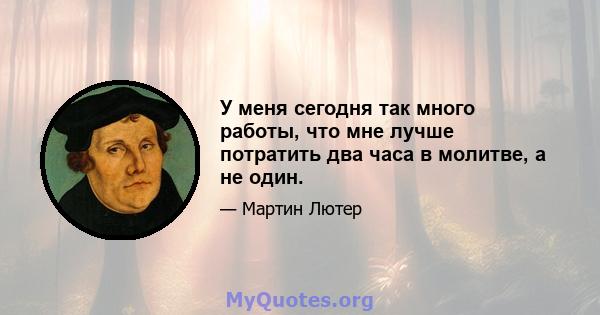 У меня сегодня так много работы, что мне лучше потратить два часа в молитве, а не один.