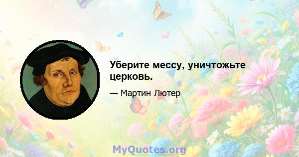 Уберите мессу, уничтожьте церковь.