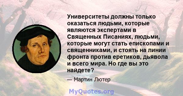 Университеты должны только оказаться людьми, которые являются экспертами в Священных Писаниях, людьми, которые могут стать епископами и священниками, и стоять на линии фронта против еретиков, дьявола и всего мира. Но