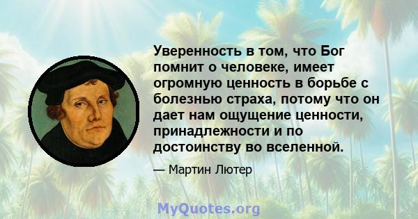 Уверенность в том, что Бог помнит о человеке, имеет огромную ценность в борьбе с болезнью страха, потому что он дает нам ощущение ценности, принадлежности и по достоинству во вселенной.