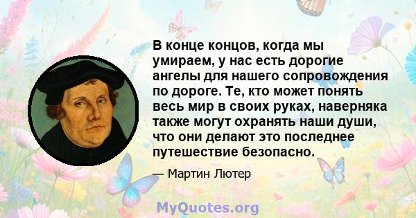 В конце концов, когда мы умираем, у нас есть дорогие ангелы для нашего сопровождения по дороге. Те, кто может понять весь мир в своих руках, наверняка также могут охранять наши души, что они делают это последнее