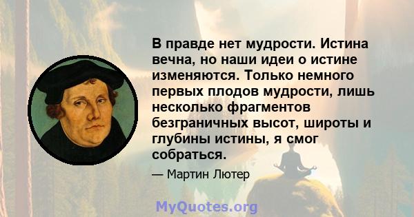 В правде нет мудрости. Истина вечна, но наши идеи о истине изменяются. Только немного первых плодов мудрости, лишь несколько фрагментов безграничных высот, широты и глубины истины, я смог собраться.