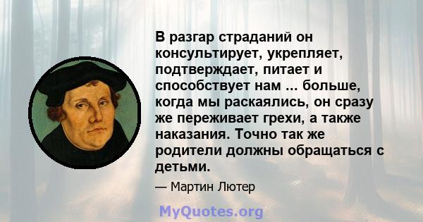 В разгар страданий он консультирует, укрепляет, подтверждает, питает и способствует нам ... больше, когда мы раскаялись, он сразу же переживает грехи, а также наказания. Точно так же родители должны обращаться с детьми.