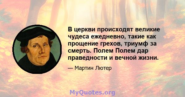 В церкви происходят великие чудеса ежедневно, такие как прощение грехов, триумф за смерть. Полем Полем дар праведности и вечной жизни.