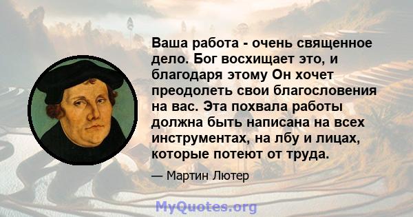 Ваша работа - очень священное дело. Бог восхищает это, и благодаря этому Он хочет преодолеть свои благословения на вас. Эта похвала работы должна быть написана на всех инструментах, на лбу и лицах, которые потеют от