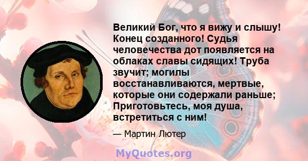 Великий Бог, что я вижу и слышу! Конец созданного! Судья человечества дот появляется на облаках славы сидящих! Труба звучит; могилы восстанавливаются, мертвые, которые они содержали раньше; Приготовьтесь, моя душа,