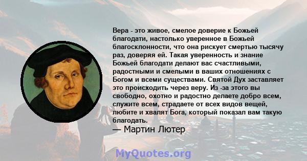 Вера - это живое, смелое доверие к Божьей благодати, настолько уверенное в Божьей благосклонности, что она рискует смертью тысячу раз, доверяя ей. Такая уверенность и знание Божьей благодати делают вас счастливыми,