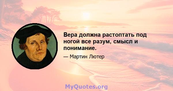 Вера должна растоптать под ногой все разум, смысл и понимание.