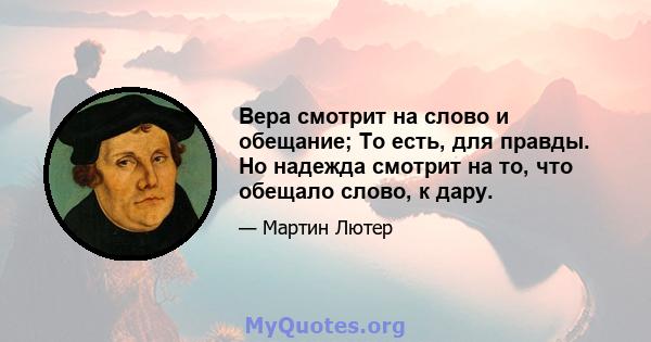 Вера смотрит на слово и обещание; То есть, для правды. Но надежда смотрит на то, что обещало слово, к дару.