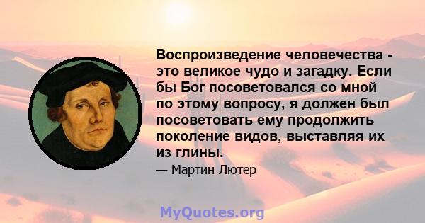 Воспроизведение человечества - это великое чудо и загадку. Если бы Бог посоветовался со мной по этому вопросу, я должен был посоветовать ему продолжить поколение видов, выставляя их из глины.